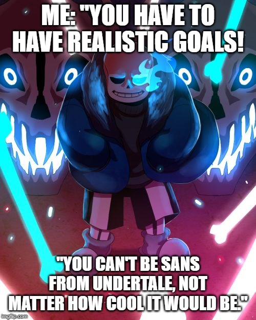 Hopes and Dreams :( | ME: "YOU HAVE TO HAVE REALISTIC GOALS! "YOU CAN'T BE SANS FROM UNDERTALE, NOT MATTER HOW COOL IT WOULD BE." | image tagged in sans undertale,dream,goals,sad,relatable,fun | made w/ Imgflip meme maker