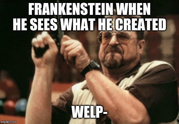 Am I The Only One Around Here | FRANKENSTEIN WHEN HE SEES WHAT HE CREATED; WELP- | image tagged in memes,am i the only one around here | made w/ Imgflip meme maker