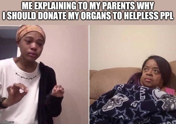 Quenlin Blackwell explaining | ME EXPLAINING TO MY PARENTS WHY I SHOULD DONATE MY ORGANS TO HELPLESS PPL | image tagged in quenlin blackwell explaining | made w/ Imgflip meme maker