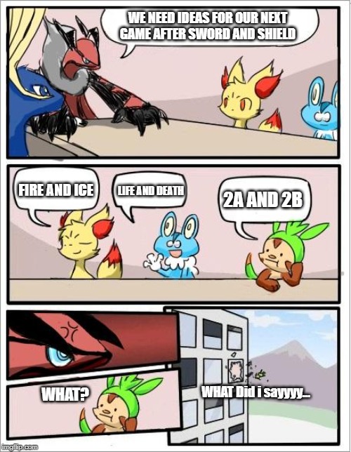 Pokemon board meeting | WE NEED IDEAS FOR OUR NEXT GAME AFTER SWORD AND SHIELD; FIRE AND ICE; LIFE AND DEATH; 2A AND 2B; WHAT Did i sayyyy... WHAT? | image tagged in pokemon board meeting | made w/ Imgflip meme maker