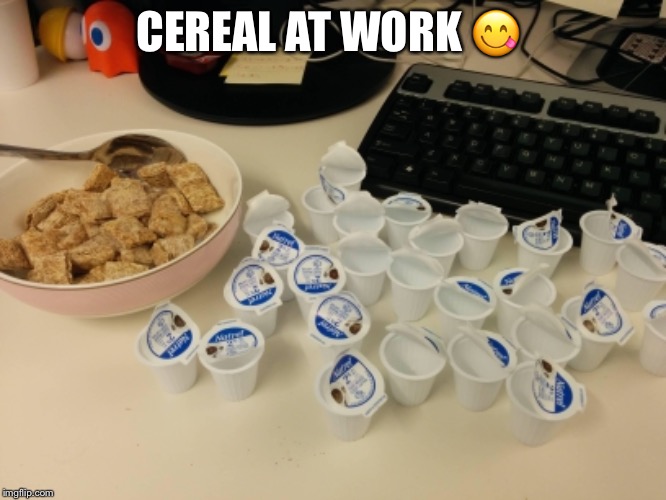 CEREAL AT WORK 😋 | image tagged in funny | made w/ Imgflip meme maker