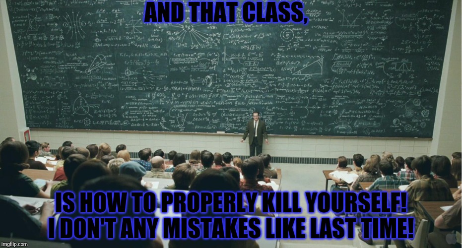 and that, class,... | AND THAT CLASS, IS HOW TO PROPERLY KILL YOURSELF!
I DON'T ANY MISTAKES LIKE LAST TIME! | image tagged in and that class | made w/ Imgflip meme maker