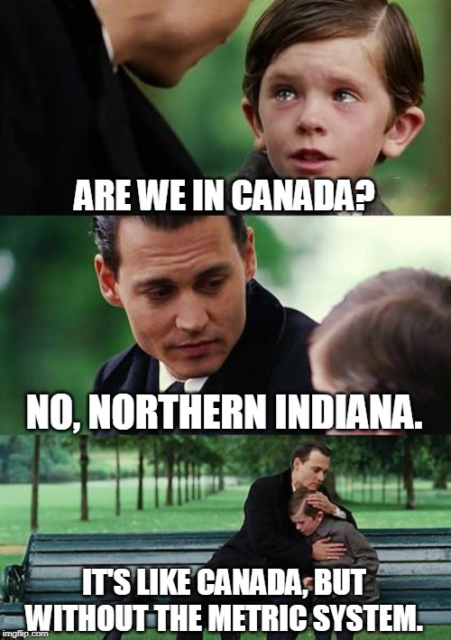 Finding Neverland Meme | ARE WE IN CANADA? NO, NORTHERN INDIANA. IT'S LIKE CANADA, BUT WITHOUT THE METRIC SYSTEM. | image tagged in memes,finding neverland | made w/ Imgflip meme maker