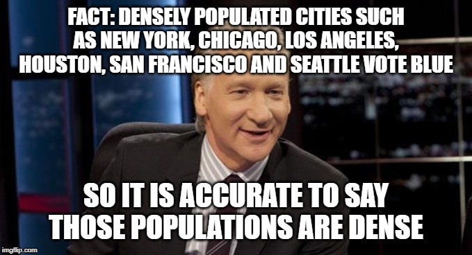 New Rules | FACT: DENSELY POPULATED CITIES SUCH AS NEW YORK, CHICAGO, LOS ANGELES, HOUSTON, SAN FRANCISCO AND SEATTLE VOTE BLUE; SO IT IS ACCURATE TO SAY
THOSE POPULATIONS ARE DENSE | image tagged in new rules | made w/ Imgflip meme maker