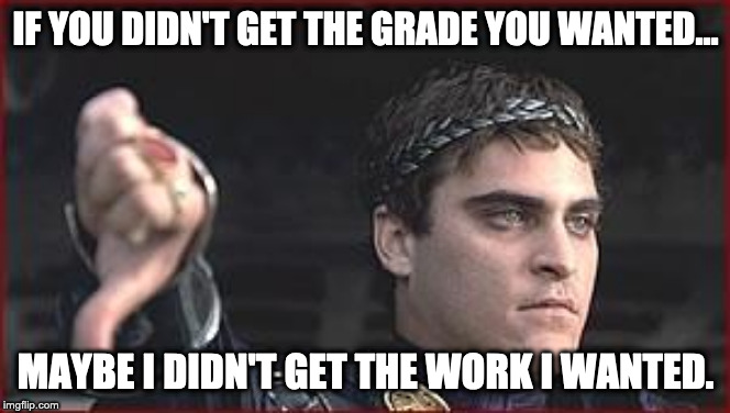 Thumbs down |  IF YOU DIDN'T GET THE GRADE YOU WANTED... MAYBE I DIDN'T GET THE WORK I WANTED. | image tagged in thumbs down | made w/ Imgflip meme maker