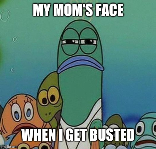 SpongeBob | MY MOM'S FACE; WHEN I GET BUSTED | image tagged in spongebob | made w/ Imgflip meme maker