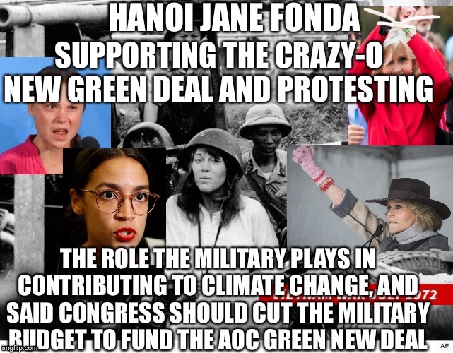 Fonda wants to cut Military spending to fund Crazy-O New Green Deal. | SUPPORTING THE CRAZY-O NEW GREEN DEAL AND PROTESTING | image tagged in funny memes,aoc,hanoi jane fonda,climate change,greta thunberg how dare you,liberal logic | made w/ Imgflip meme maker