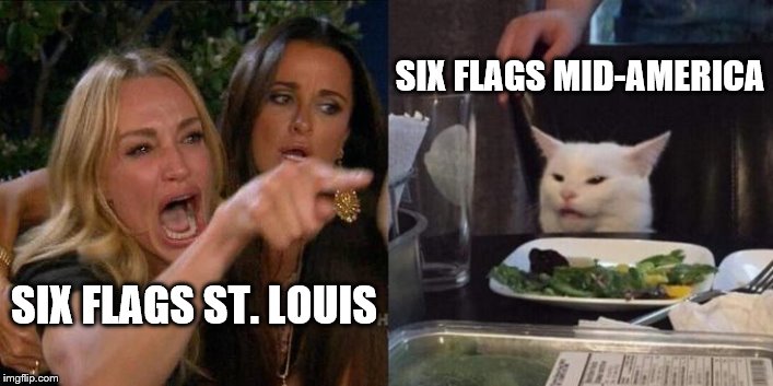 Woman Screaming at Cat | SIX FLAGS MID-AMERICA; SIX FLAGS ST. LOUIS | image tagged in woman screaming at cat | made w/ Imgflip meme maker