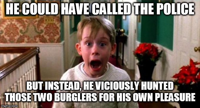 Kevin Home Alone | HE COULD HAVE CALLED THE POLICE; BUT INSTEAD, HE VICIOUSLY HUNTED THOSE TWO BURGLERS FOR HIS OWN PLEASURE | image tagged in kevin home alone | made w/ Imgflip meme maker