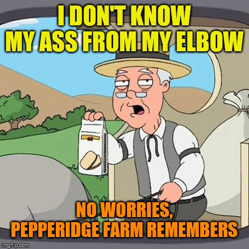 Pepperidge Farm Remembers | I DON'T KNOW MY ASS FROM MY ELBOW; NO WORRIES, PEPPERIDGE FARM REMEMBERS | image tagged in memes,pepperidge farm remembers | made w/ Imgflip meme maker