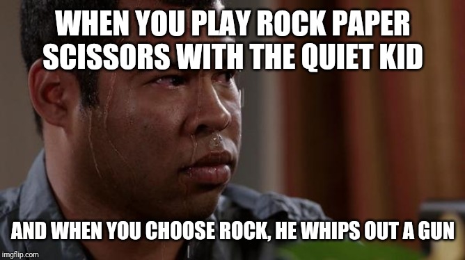 sweating bullets | WHEN YOU PLAY ROCK PAPER SCISSORS WITH THE QUIET KID; AND WHEN YOU CHOOSE ROCK, HE WHIPS OUT A GUN | image tagged in sweating bullets | made w/ Imgflip meme maker