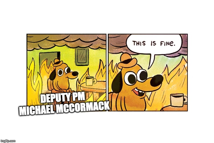 This is fine | DEPUTY PM 
MICHAEL MCCORMACK | image tagged in this is fine | made w/ Imgflip meme maker
