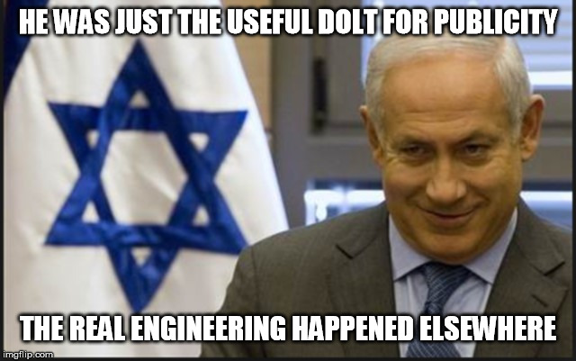 Israel Netanyahu | HE WAS JUST THE USEFUL DOLT FOR PUBLICITY THE REAL ENGINEERING HAPPENED ELSEWHERE | image tagged in israel netanyahu | made w/ Imgflip meme maker