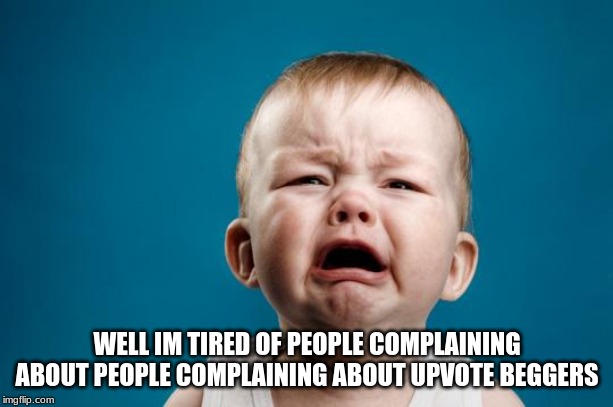 BABY CRYING | WELL IM TIRED OF PEOPLE COMPLAINING ABOUT PEOPLE COMPLAINING ABOUT UPVOTE BEGGERS | image tagged in baby crying | made w/ Imgflip meme maker