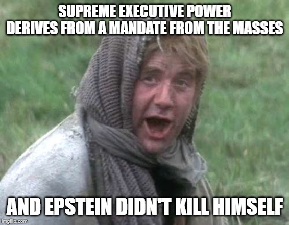 Epstein didn't kill himself | SUPREME EXECUTIVE POWER DERIVES FROM A MANDATE FROM THE MASSES; AND EPSTEIN DIDN'T KILL HIMSELF | image tagged in funny memes | made w/ Imgflip meme maker