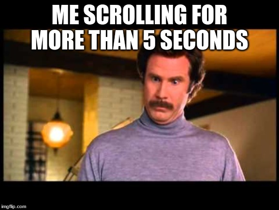 Anchorman I'm Impressed | ME SCROLLING FOR MORE THAN 5 SECONDS | image tagged in anchorman i'm impressed | made w/ Imgflip meme maker