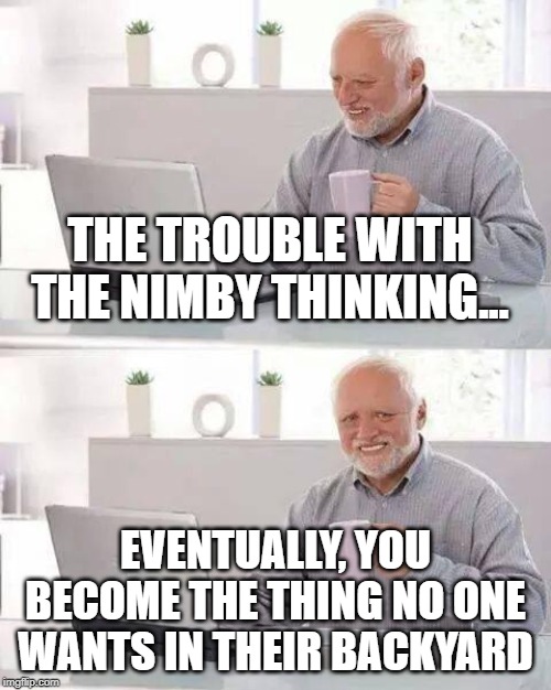 Hide the Pain Harold | THE TROUBLE WITH THE NIMBY THINKING... EVENTUALLY, YOU BECOME THE THING NO ONE WANTS IN THEIR BACKYARD | image tagged in memes,hide the pain harold | made w/ Imgflip meme maker
