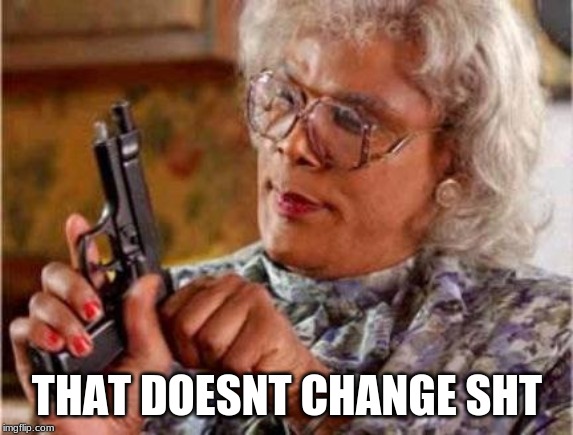 Madea | THAT DOESNT CHANGE SHT | image tagged in madea | made w/ Imgflip meme maker