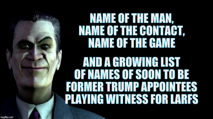 . snear | NAME OF THE MAN, NAME OF THE CONTACT, NAME OF THE GAME AND A GROWING LIST OF NAMES OF SOON TO BE FORMER TRUMP APPOINTEES PLAYING WITNESS FOR | image tagged in g-man from half-life | made w/ Imgflip meme maker