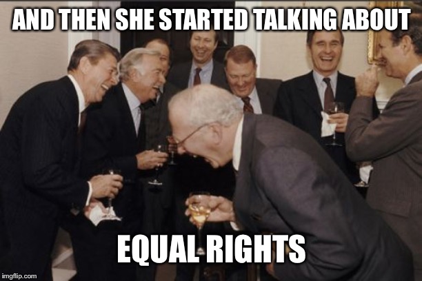 Laughing Men In Suits Meme | AND THEN SHE STARTED TALKING ABOUT; EQUAL RIGHTS | image tagged in memes,laughing men in suits | made w/ Imgflip meme maker