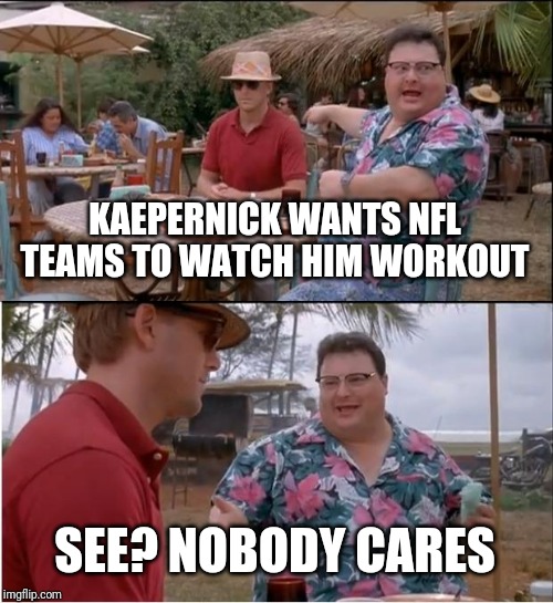 See Nobody Cares | KAEPERNICK WANTS NFL TEAMS TO WATCH HIM WORKOUT; SEE? NOBODY CARES | image tagged in memes,see nobody cares | made w/ Imgflip meme maker