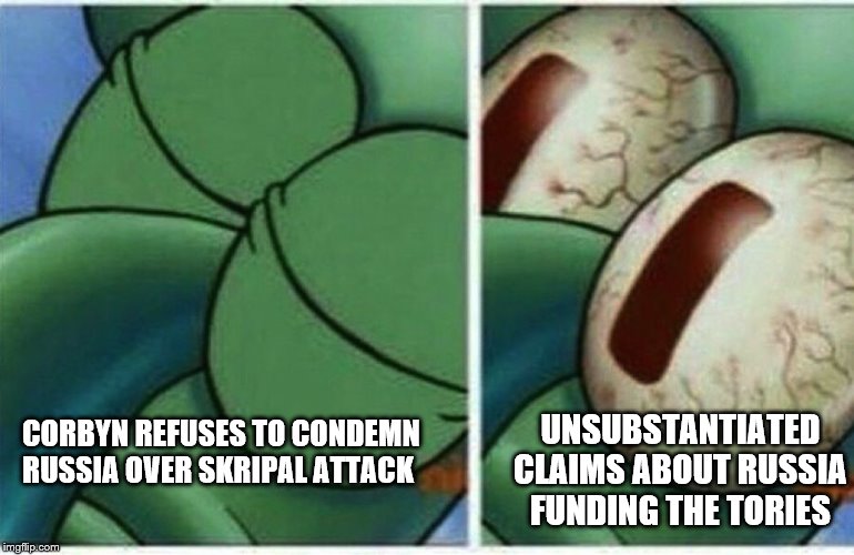 Squidward | CORBYN REFUSES TO CONDEMN RUSSIA OVER SKRIPAL ATTACK UNSUBSTANTIATED CLAIMS ABOUT RUSSIA FUNDING THE TORIES | image tagged in squidward | made w/ Imgflip meme maker