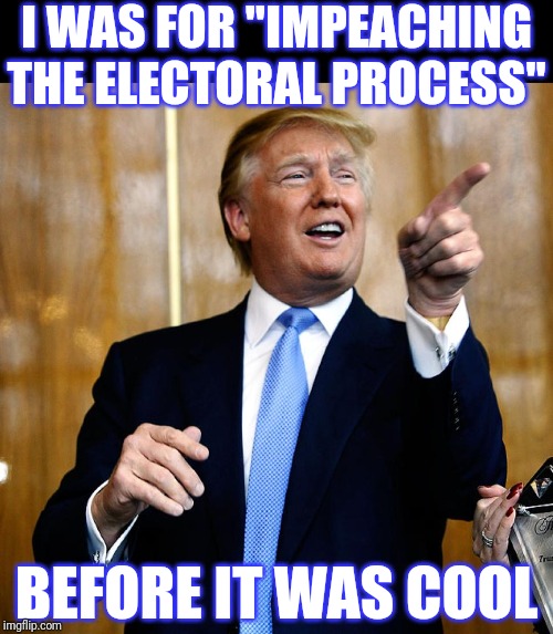 Donal Trump Birthday | I WAS FOR "IMPEACHING THE ELECTORAL PROCESS" BEFORE IT WAS COOL | image tagged in donal trump birthday | made w/ Imgflip meme maker