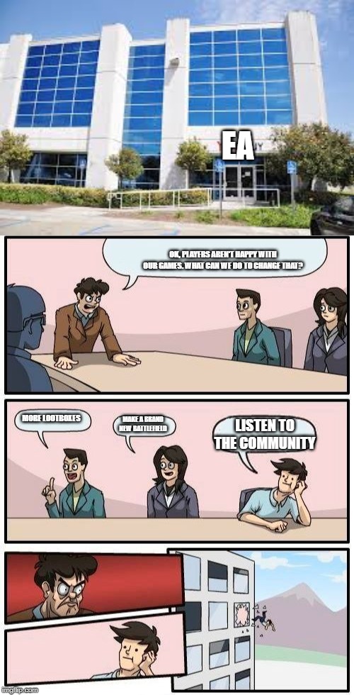 EA; OK, PLAYERS AREN'T HAPPY WITH OUR GAMES. WHAT CAN WE DO TO CHANGE THAT? MORE LOOTBOXES; MAKE A BRAND NEW BATTLEFIELD; LISTEN TO THE COMMUNITY | image tagged in memes,boardroom meeting suggestion | made w/ Imgflip meme maker