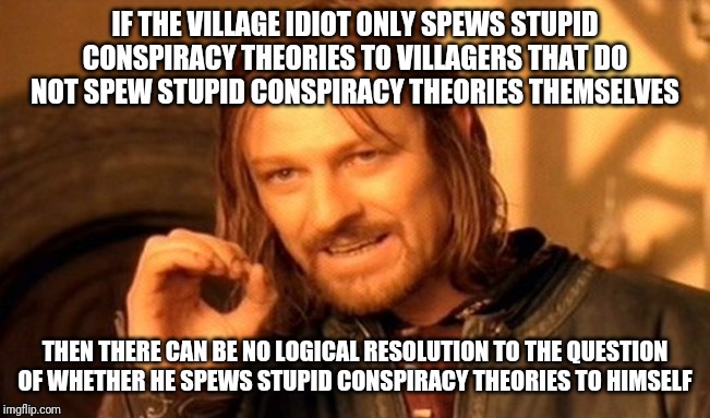 But it's probably a safe bet that he does | IF THE VILLAGE IDIOT ONLY SPEWS STUPID CONSPIRACY THEORIES TO VILLAGERS THAT DO NOT SPEW STUPID CONSPIRACY THEORIES THEMSELVES; THEN THERE CAN BE NO LOGICAL RESOLUTION TO THE QUESTION OF WHETHER HE SPEWS STUPID CONSPIRACY THEORIES TO HIMSELF | image tagged in memes,one does not simply,conspiracy | made w/ Imgflip meme maker