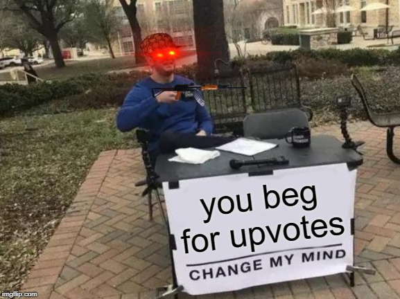 Change My Mind | you beg for upvotes | image tagged in memes,change my mind | made w/ Imgflip meme maker