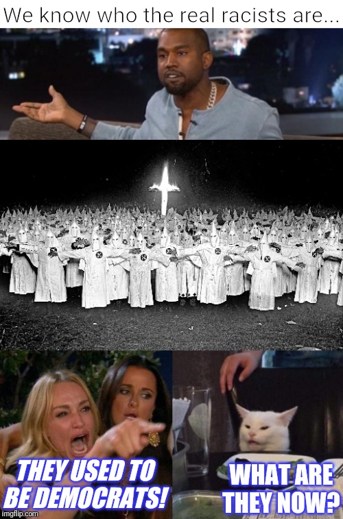 We know who the real racists are... THEY USED TO BE DEMOCRATS! WHAT ARE THEY NOW? | image tagged in kkk religion,memes,woman yelling at cat | made w/ Imgflip meme maker