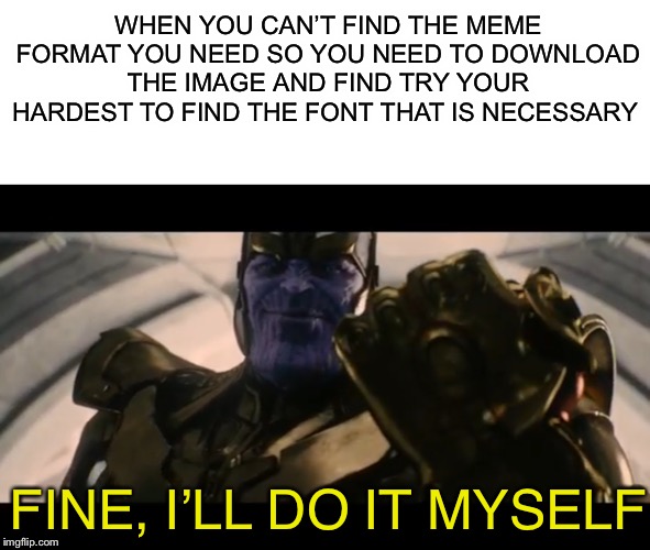 Imgflip users in a Nutshell | WHEN YOU CAN’T FIND THE MEME FORMAT YOU NEED SO YOU NEED TO DOWNLOAD THE IMAGE AND FIND TRY YOUR HARDEST TO FIND THE FONT THAT IS NECESSARY; FINE, I’LL DO IT MYSELF | image tagged in blank white template,thanos,ill do it myself | made w/ Imgflip meme maker