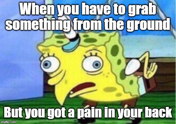 Mocking Spongebob | When you have to grab something from the ground; But you got a pain in your back | image tagged in memes,mocking spongebob | made w/ Imgflip meme maker