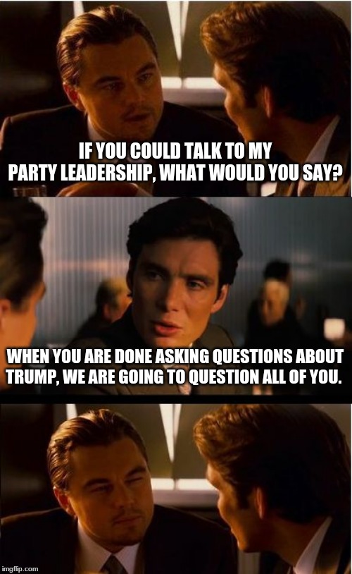 We the people | IF YOU COULD TALK TO MY PARTY LEADERSHIP, WHAT WOULD YOU SAY? WHEN YOU ARE DONE ASKING QUESTIONS ABOUT TRUMP, WE ARE GOING TO QUESTION ALL OF YOU. | image tagged in memes,inception,rut ro shaggy,we the people,you are next,answer our question | made w/ Imgflip meme maker