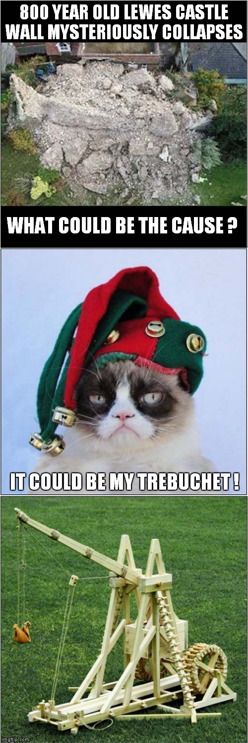 Grumpys Medieval Seige Engine | 800 YEAR OLD LEWES CASTLE WALL MYSTERIOUSLY COLLAPSES; WHAT COULD BE THE CAUSE ? IT COULD BE MY TREBUCHET ! | image tagged in fun,grumpy cat,medieval | made w/ Imgflip meme maker