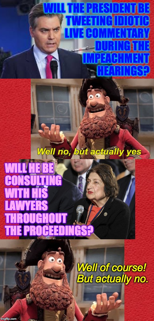 Like going to a bullfight with an actual bullshit artist  ( : | WILL THE PRESIDENT BE
TWEETING IDIOTIC
LIVE COMMENTARY
DURING THE
IMPEACHMENT
HEARINGS? WILL HE BE
CONSULTING
WITH HIS
LAWYERS
THROUGHOUT
THE PROCEEDINGS? Well of course!  But actually no. | image tagged in memes,trump impeachment,well yes but actually no,well no but actually yes,ole | made w/ Imgflip meme maker