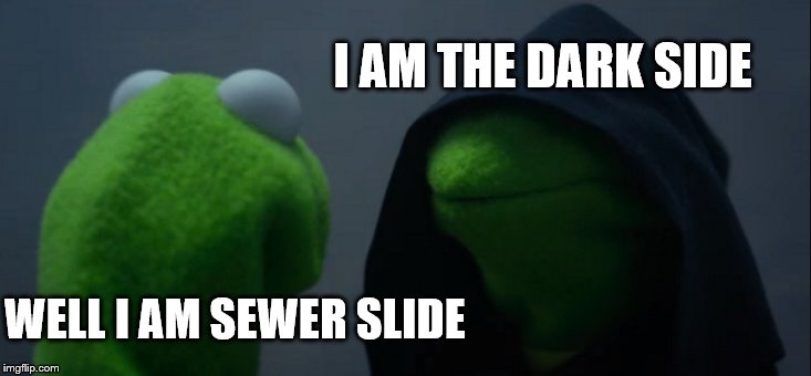 Evil Kermit Meme | I AM THE DARK SIDE; WELL I AM SEWER SLIDE | image tagged in memes,evil kermit | made w/ Imgflip meme maker
