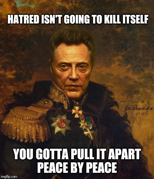 Christopher Walken Army General | HATRED ISN'T GOING TO KILL ITSELF; YOU GOTTA PULL IT APART
PEACE BY PEACE | image tagged in christopher walken army general | made w/ Imgflip meme maker