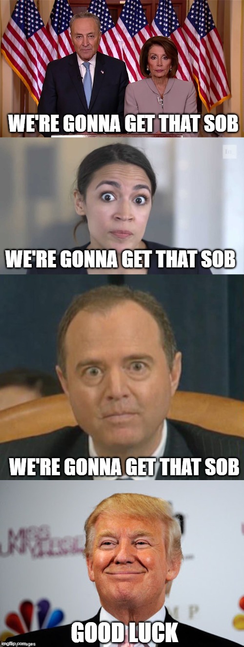 Let The Games Begin | WE'RE GONNA GET THAT SOB; WE'RE GONNA GET THAT SOB; WE'RE GONNA GET THAT SOB; GOOD LUCK | image tagged in donald trump approves,crazy alexandria ocasio-cortez,crazy adam schiff,pelosi and schumer | made w/ Imgflip meme maker