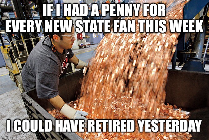 If I had a penny for every time | IF I HAD A PENNY FOR EVERY NEW STATE FAN THIS WEEK; I COULD HAVE RETIRED YESTERDAY | image tagged in if i had a penny for every time | made w/ Imgflip meme maker