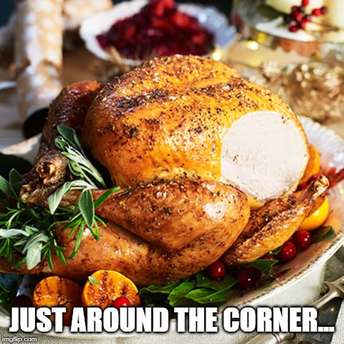 Turkey Day is Coming | JUST AROUND THE CORNER... | image tagged in thanksgiving | made w/ Imgflip meme maker