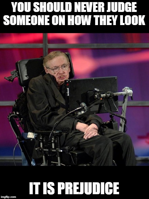 Stephen Hawking | YOU SHOULD NEVER JUDGE SOMEONE ON HOW THEY LOOK IT IS PREJUDICE | image tagged in stephen hawking | made w/ Imgflip meme maker