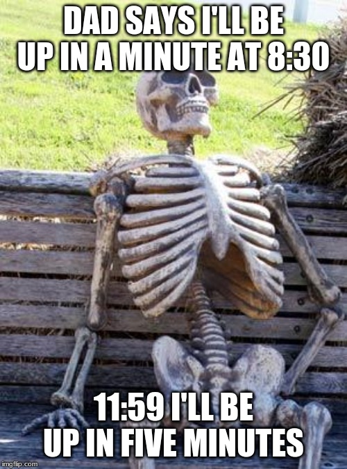 Waiting Skeleton Meme | DAD SAYS I'LL BE UP IN A MINUTE AT 8:30; 11:59 I'LL BE UP IN FIVE MINUTES | image tagged in memes,waiting skeleton | made w/ Imgflip meme maker