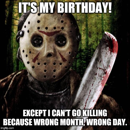 No Seriously it's my Birthday! | IT'S MY BIRTHDAY! EXCEPT I CAN'T GO KILLING BECAUSE WRONG MONTH, WRONG DAY. | image tagged in jason voorhees,happy birthday,birthday | made w/ Imgflip meme maker