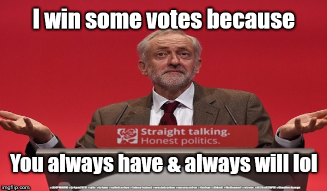 Vote Corbyn - always have, always will | I win some votes because; You always have & always will lol | image tagged in brexit election 2019,brexit boris corbyn farage swinson trump,jc4pmnow gtto jc4pm2019,cultofcorbyn,labourisdead,marxist momentum | made w/ Imgflip meme maker