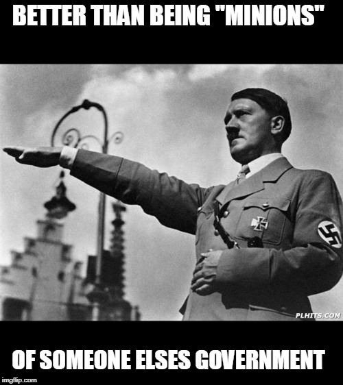 hitler | BETTER THAN BEING "MINIONS" OF SOMEONE ELSES GOVERNMENT | image tagged in hitler | made w/ Imgflip meme maker