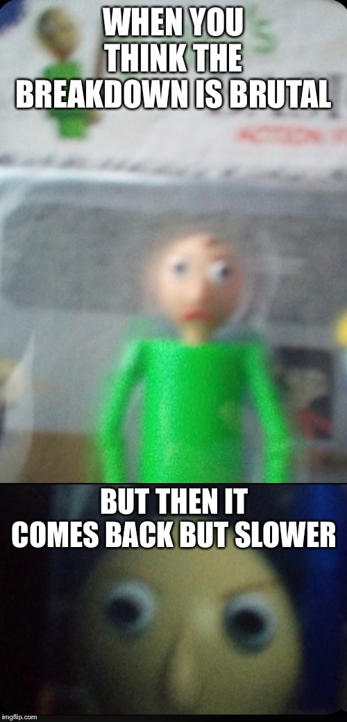 WHEN YOU THINK THE BREAKDOWN IS BRUTAL; BUT THEN IT COMES BACK BUT SLOWER | made w/ Imgflip meme maker