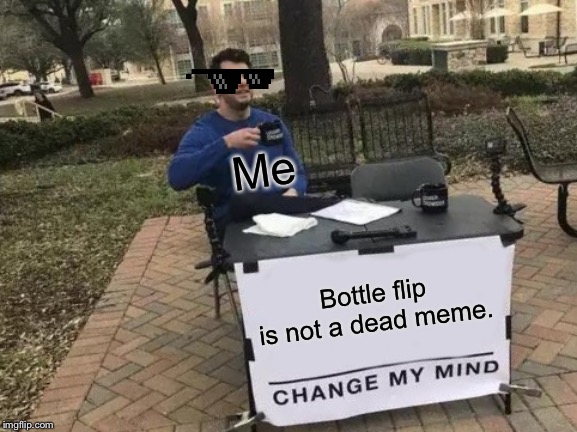 Change My Mind | Me; Bottle flip is not a dead meme. | image tagged in memes,change my mind | made w/ Imgflip meme maker