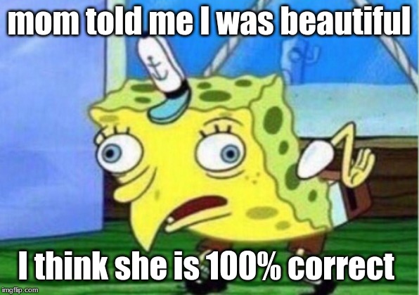 Mocking Spongebob | mom told me I was beautiful; I think she is 100% correct | image tagged in memes,mocking spongebob | made w/ Imgflip meme maker