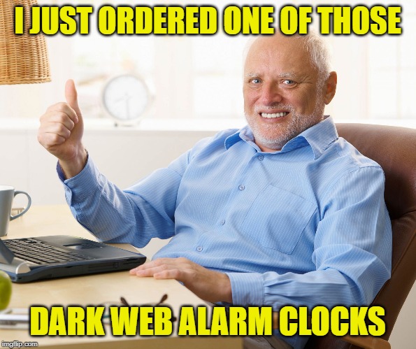 Hide the pain harold | I JUST ORDERED ONE OF THOSE DARK WEB ALARM CLOCKS | image tagged in hide the pain harold | made w/ Imgflip meme maker